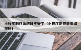 佳木斯小程序制作系统好不好学（小程序制作需要编程吗）
