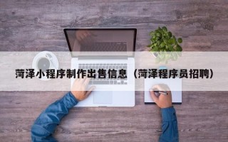 佳木斯菏泽小程序制作出售信息（菏泽程序员招聘）