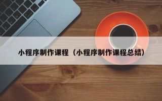 佳木斯小程序制作课程（小程序制作课程总结）