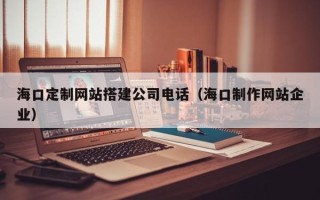 佳木斯海口定制网站搭建公司电话（海口制作网站企业）