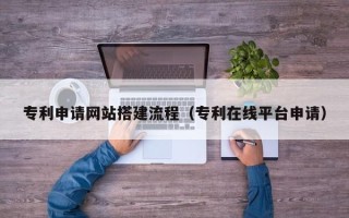 佳木斯专利申请网站搭建流程（专利在线平台申请）