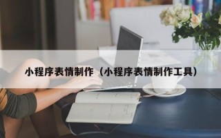 佳木斯小程序表情制作（小程序表情制作工具）