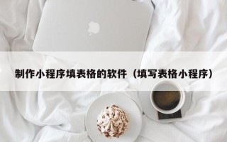 佳木斯制作小程序填表格的软件（填写表格小程序）