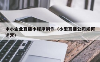 佳木斯中小企业直播小程序制作（小型直播公司如何运营）