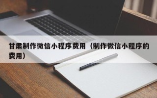 佳木斯甘肃制作微信小程序费用（制作微信小程序的费用）