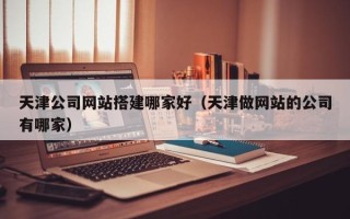 佳木斯天津公司网站搭建哪家好（天津做网站的公司有哪家）