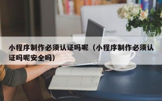 佳木斯小程序制作必须认证吗呢（小程序制作必须认证吗呢安全吗）