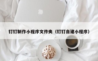 佳木斯钉钉制作小程序文件夹（钉钉自建小程序）