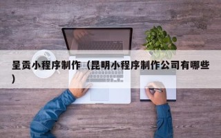 佳木斯呈贡小程序制作（昆明小程序制作公司有哪些）