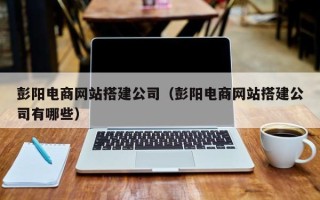 佳木斯彭阳电商网站搭建公司（彭阳电商网站搭建公司有哪些）