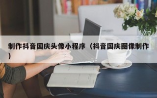 佳木斯制作抖音国庆头像小程序（抖音国庆图像制作）