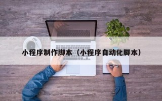 佳木斯小程序制作脚本（小程序自动化脚本）