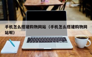 佳木斯手机怎么搭建购物网站（手机怎么搭建购物网站呢）