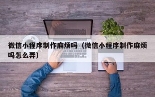 佳木斯微信小程序制作麻烦吗（微信小程序制作麻烦吗怎么弄）