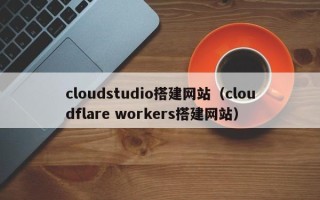 佳木斯cloudstudio搭建网站（cloudflare workers搭建网站）