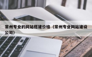 佳木斯常州专业的网站搭建价格（常州专业网站建设公司）