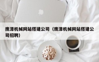 佳木斯鹰潭机械网站搭建公司（鹰潭机械网站搭建公司招聘）