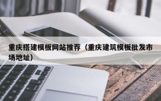 佳木斯重庆搭建模板网站推荐（重庆建筑模板批发市场地址）